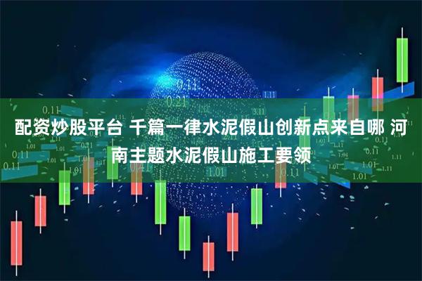 配资炒股平台 千篇一律水泥假山创新点来自哪 河南主题水泥假山施工要领