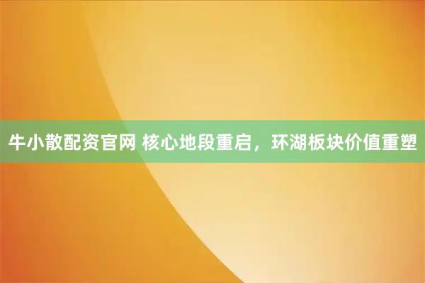 牛小散配资官网 核心地段重启，环湖板块价值重塑