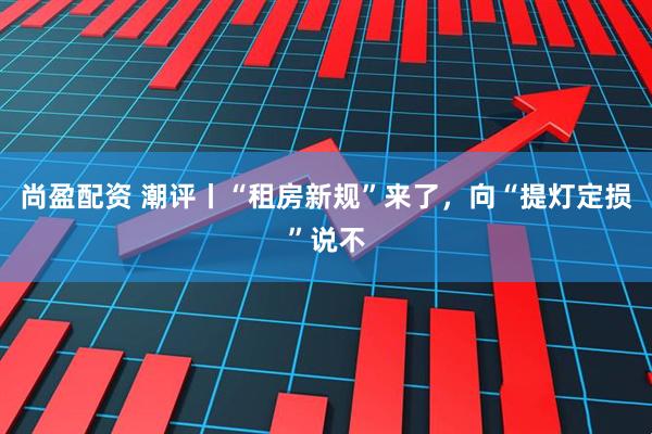 尚盈配资 潮评丨“租房新规”来了，向“提灯定损”说不