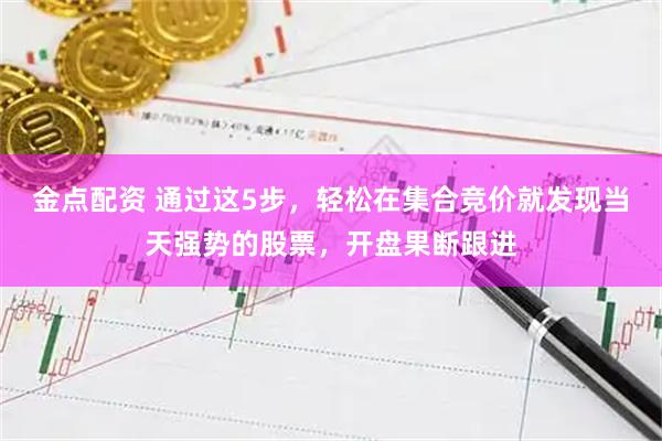 金点配资 通过这5步，轻松在集合竞价就发现当天强势的股票，开盘果断跟进