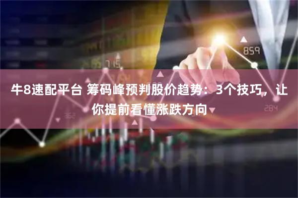 牛8速配平台 筹码峰预判股价趋势：3个技巧，让你提前看懂涨跌方向