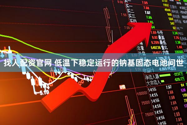 找人配资官网 低温下稳定运行的钠基固态电池问世