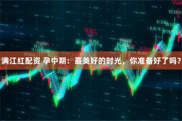 满江红配资 孕中期：蕞美好的时光，你准备好了吗？