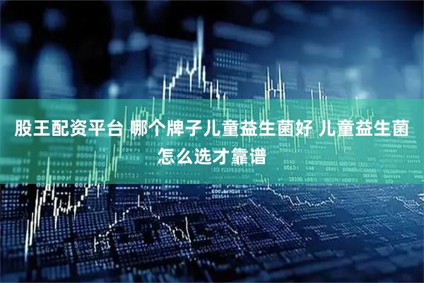 股王配资平台 哪个牌子儿童益生菌好 儿童益生菌怎么选才靠谱