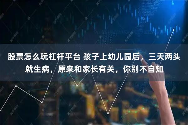 股票怎么玩杠杆平台 孩子上幼儿园后，三天两头就生病，原来和家长有关，你别不自知
