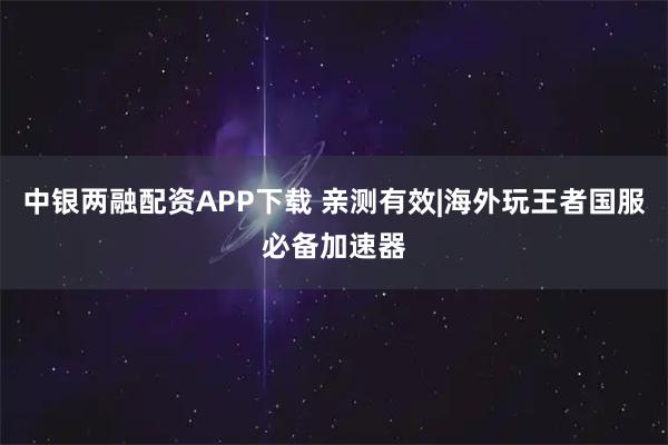 中银两融配资APP下载 亲测有效|海外玩王者国服必备加速器