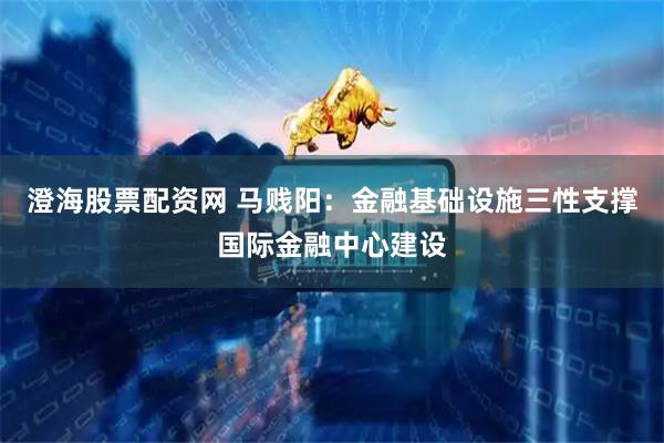 澄海股票配资网 马贱阳：金融基础设施三性支撑国际金融中心建设