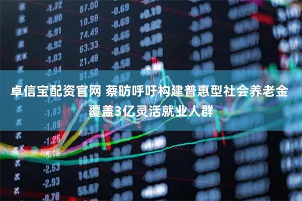 卓信宝配资官网 蔡昉呼吁构建普惠型社会养老金 覆盖3亿灵活就业人群