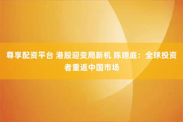 尊享配资平台 港股迎变局新机 陈翊庭：全球投资者重返中国市场