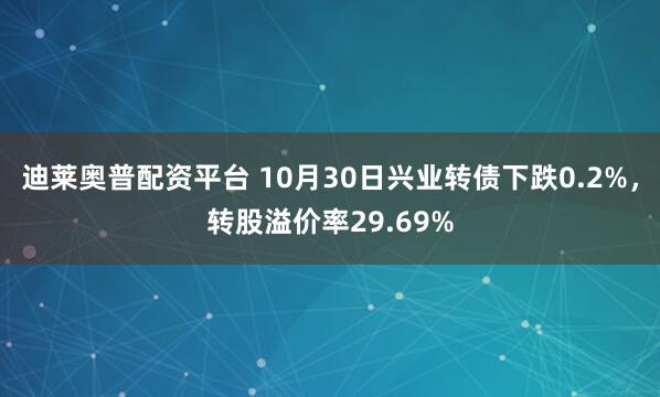 迪莱奥普配资平台 10月30日兴业转债下跌0.2%，转股溢价率29.69%