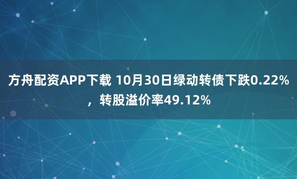 方舟配资APP下载 10月30日绿动转债下跌0.22%，转股溢价率49.12%