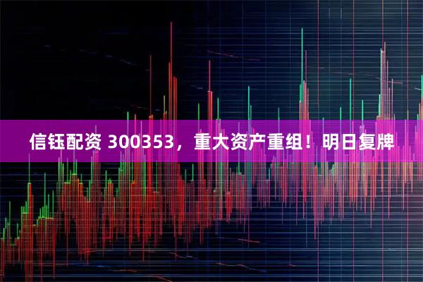 信钰配资 300353，重大资产重组！明日复牌