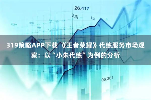 319策略APP下载 《王者荣耀》代练服务市场观察：以“小朱代练”为例的分析