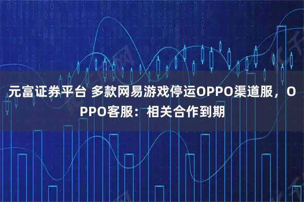 元富证券平台 多款网易游戏停运OPPO渠道服，OPPO客服：相关合作到期