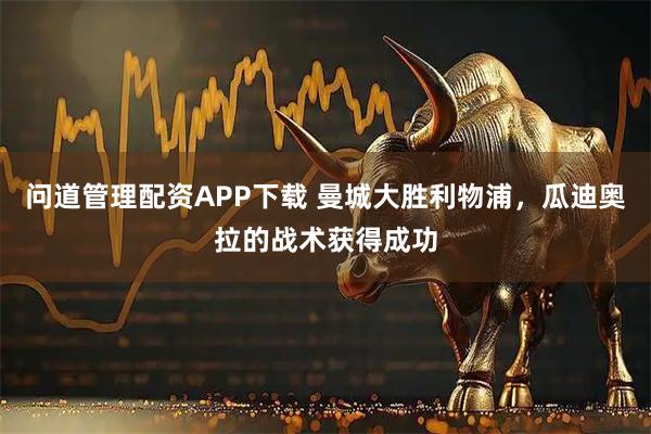 问道管理配资APP下载 曼城大胜利物浦，瓜迪奥拉的战术获得成功