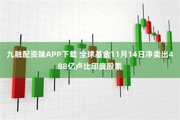 九融配资端APP下载 全球基金11月14日净卖出488亿卢比印度股票