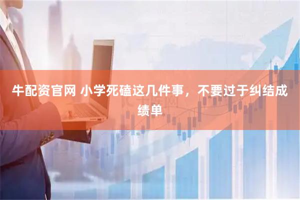 牛配资官网 小学死磕这几件事，不要过于纠结成绩单