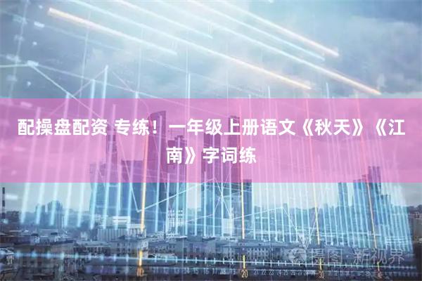 配操盘配资 专练！一年级上册语文《秋天》《江南》字词练
