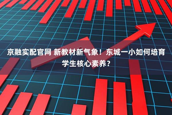 京融实配官网 新教材新气象！东城一小如何培育学生核心素养？