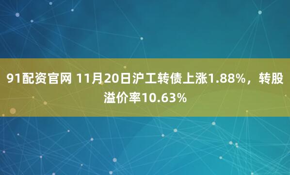 91配资官网 11月20日沪工转债上涨1.88%，转股溢价率10.63%