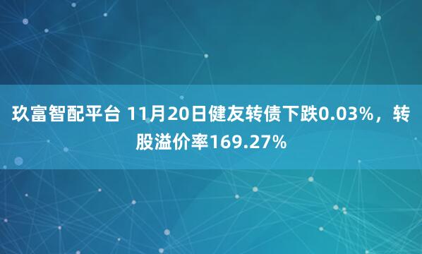玖富智配平台 11月20日健友转债下跌0.03%，转股溢价率169.27%