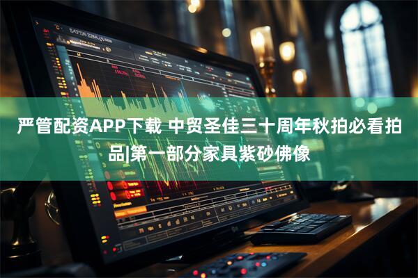 严管配资APP下载 中贸圣佳三十周年秋拍必看拍品|第一部分家具紫砂佛像
