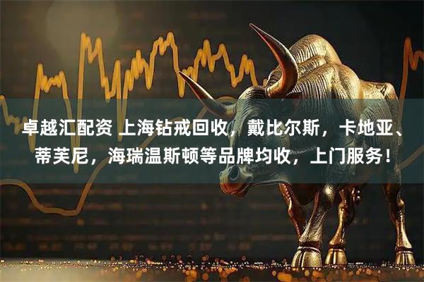 卓越汇配资 上海钻戒回收，戴比尔斯，卡地亚、蒂芙尼，海瑞温斯顿等品牌均收，上门服务！