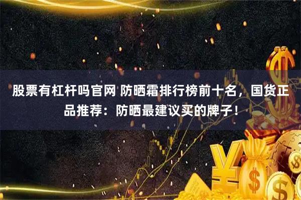 股票有杠杆吗官网 防晒霜排行榜前十名，国货正品推荐：防晒最建议买的牌子！
