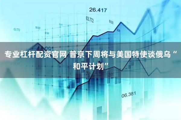 专业杠杆配资官网 普京下周将与美国特使谈俄乌“和平计划”