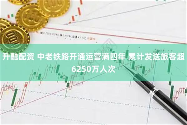 升融配资 中老铁路开通运营满四年 累计发送旅客超6250万人次