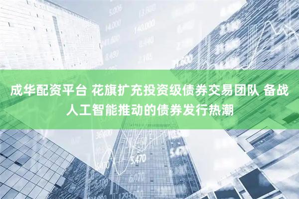 成华配资平台 花旗扩充投资级债券交易团队 备战人工智能推动的债券发行热潮