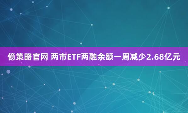 億策略官网 两市ETF两融余额一周减少2.68亿元