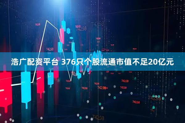 浩广配资平台 376只个股流通市值不足20亿元