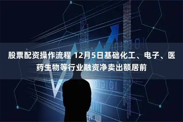 股票配资操作流程 12月5日基础化工、电子、医药生物等行业融资净卖出额居前
