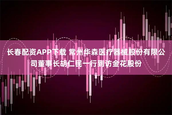 长春配资APP下载 常州华森医疗器械股份有限公司董事长胡仁民一行到访金花股份