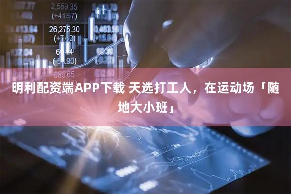 明利配资端APP下载 天选打工人，在运动场「随地大小班」
