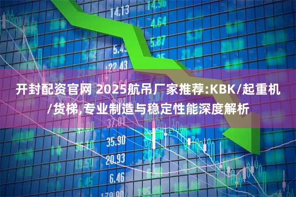 开封配资官网 2025航吊厂家推荐:KBK/起重机/货梯,专业制造与稳定性能深度解析
