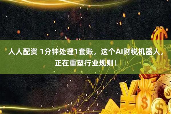 人人配资 1分钟处理1套账，这个AI财税机器人，正在重塑行业规则！