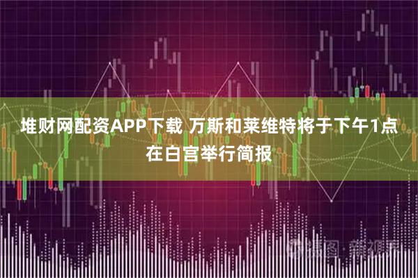 堆财网配资APP下载 万斯和莱维特将于下午1点在白宫举行简报