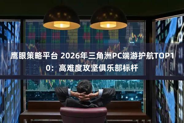 鹰眼策略平台 2026年三角洲PC端游护航TOP10：高难度攻坚俱乐部标杆