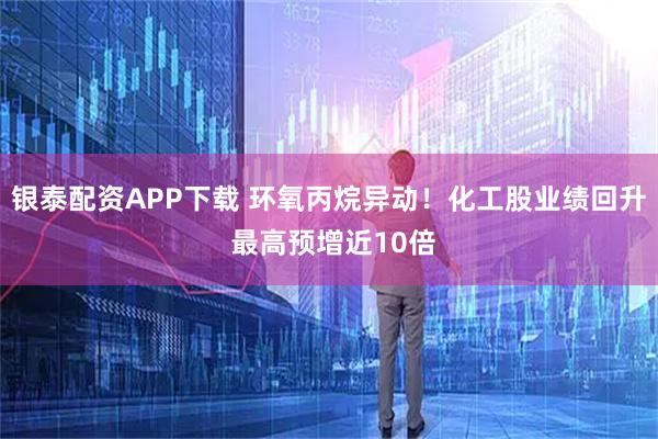 银泰配资APP下载 环氧丙烷异动！化工股业绩回升 最高预增近10倍