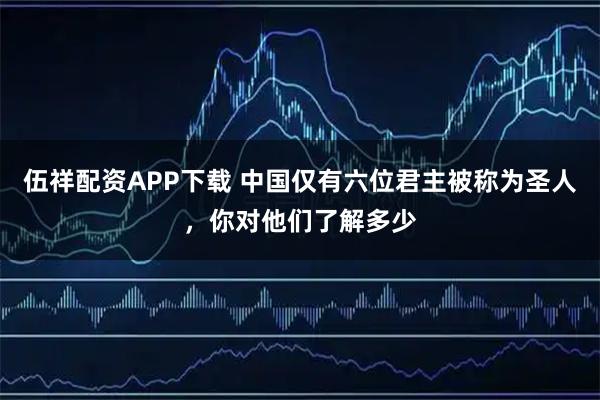 伍祥配资APP下载 中国仅有六位君主被称为圣人，你对他们了解多少