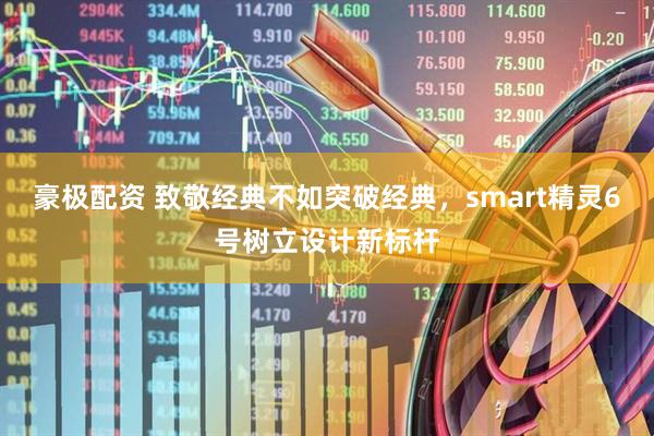豪极配资 致敬经典不如突破经典，smart精灵6号树立设计新标杆