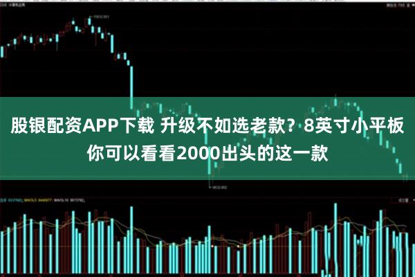 股银配资APP下载 升级不如选老款？8英寸小平板你可以看看2000出头的这一款