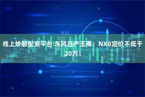 线上炒股配资平台 东风日产王骞：NX8定价不低于20万！